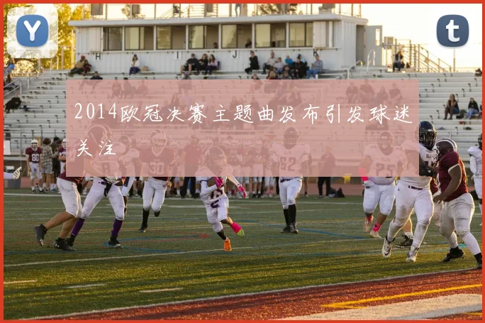 2014欧冠决赛主题曲发布引发球迷关注