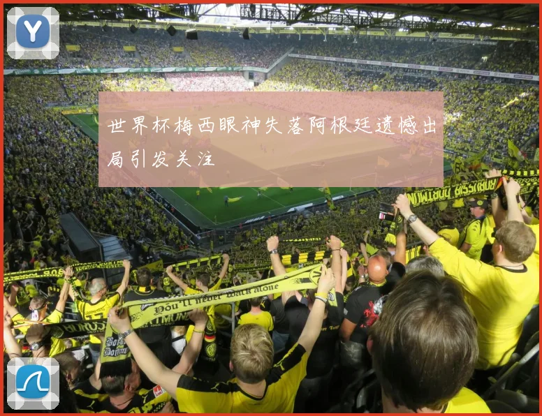 世界杯梅西眼神失落阿根廷遗憾出局引发关注