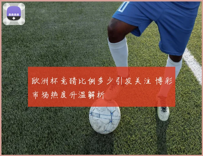 欧洲杯竞猜比例多少引发关注 博彩市场热度升温解析