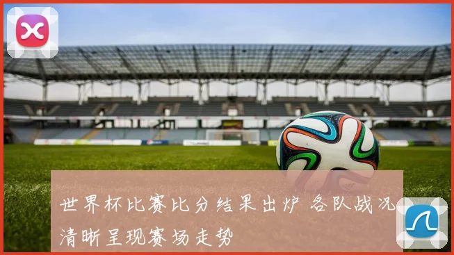 世界杯比赛比分结果出炉 各队战况清晰呈现赛场走势