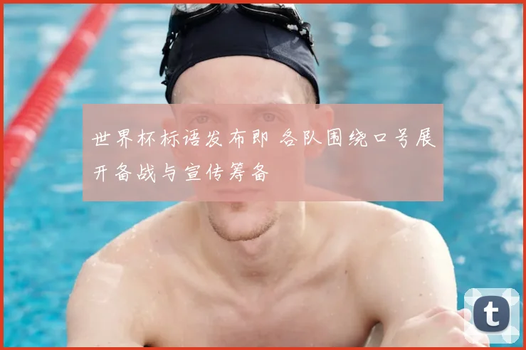 世界杯标语发布即 各队围绕口号展开备战与宣传筹备