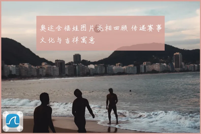 奥运会福娃图片亮相回顾 传递赛事文化与吉祥寓意