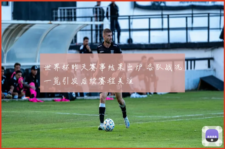 世界杯昨天赛事结果出炉 各队战况一览引发后续赛程关注