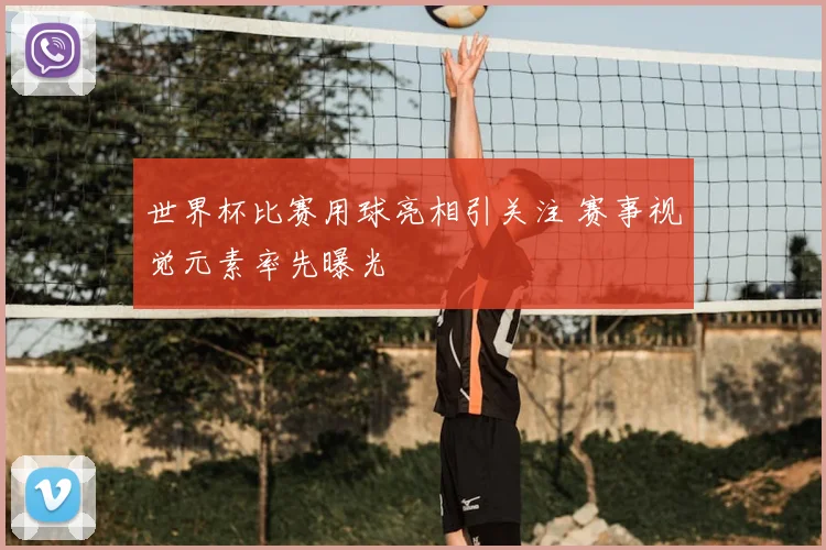 世界杯比赛用球亮相引关注 赛事视觉元素率先曝光